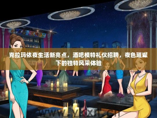 克拉玛依夜生活新亮点，酒吧模特礼仪招聘，夜色璀璨下的独特风采体验